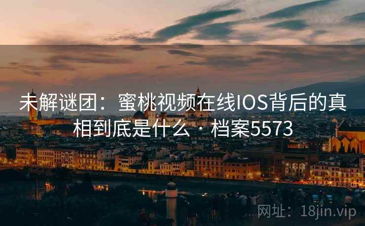 未解谜团：蜜桃视频在线IOS背后的真相到底是什么 · 档案5573