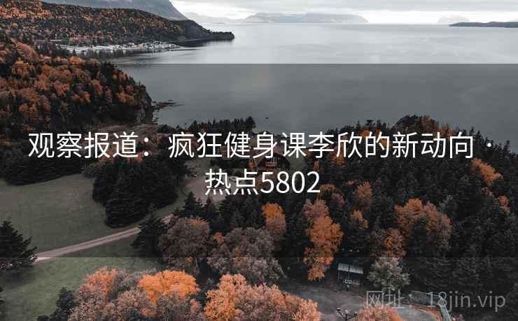 观察报道：疯狂健身课李欣的新动向 · 热点5802