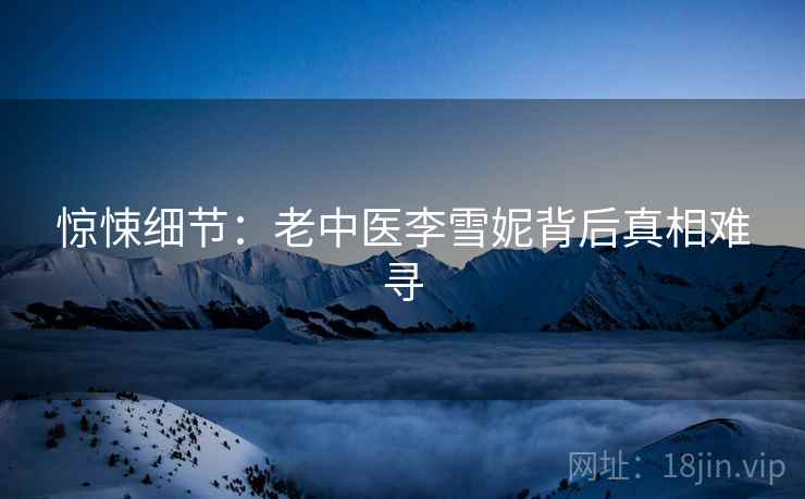 惊悚细节：老中医李雪妮背后真相难寻  第2张